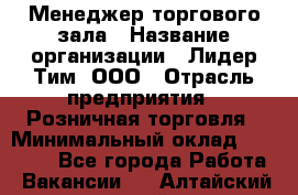 Менеджер торгового зала › Название организации ­ Лидер Тим, ООО › Отрасль предприятия ­ Розничная торговля › Минимальный оклад ­ 14 000 - Все города Работа » Вакансии   . Алтайский край